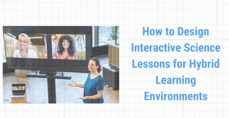 How to Design Interactive Science Lessons for Hybrid Learning Environments